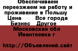 Обеспечиваем переезжаем на работу и проживание в Польшу › Цена ­ 1 - Все города Бизнес » Другое   . Московская обл.,Ивантеевка г.